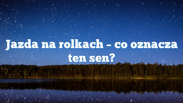 Jazda na rolkach – co oznacza ten sen?