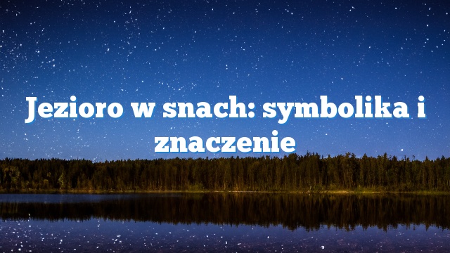 Jezioro w snach: symbolika i znaczenie