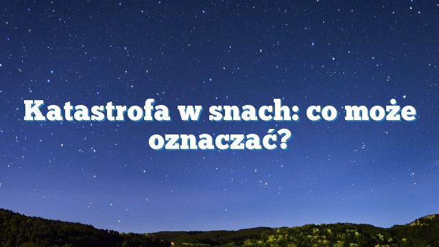 Katastrofa w snach: co może oznaczać?