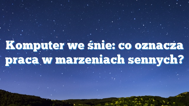 Komputer we śnie: co oznacza praca w marzeniach sennych?