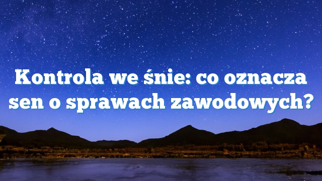 Kontrola we śnie: co oznacza sen o sprawach zawodowych?