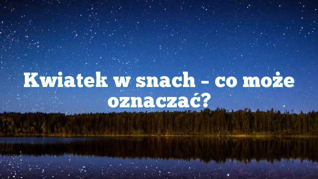 Kwiatek w snach – co może oznaczać?