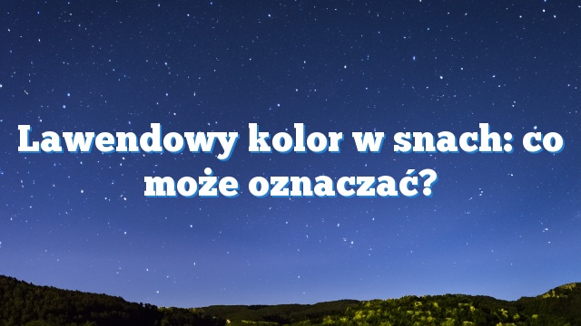 Lawendowy kolor w snach: co może oznaczać?