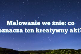 Malowanie we śnie: co oznacza ten kreatywny akt?