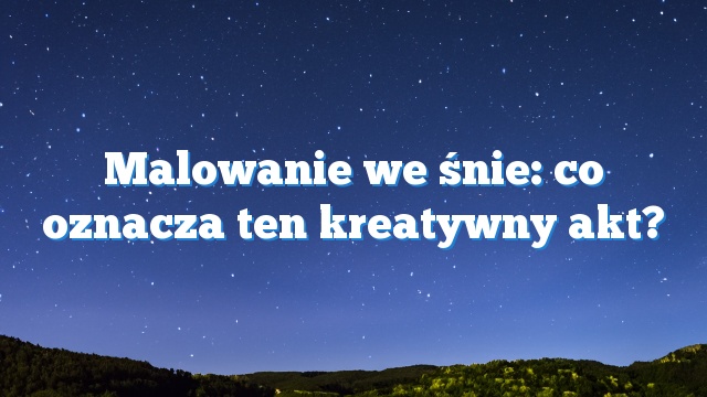 Malowanie we śnie: co oznacza ten kreatywny akt?