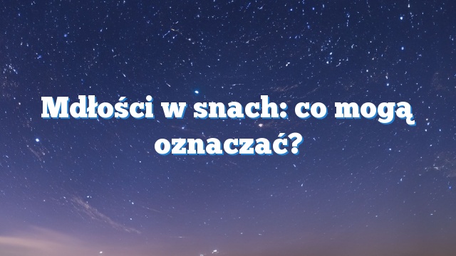 Mdłości w snach: co mogą oznaczać?