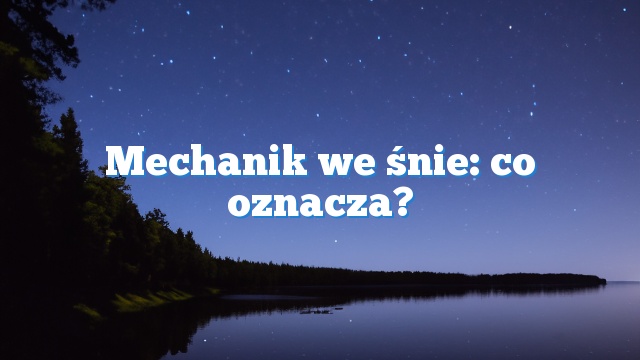 Mechanik we śnie: co oznacza?