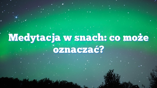 Medytacja w snach: co może oznaczać?