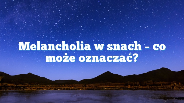 Melancholia w snach – co może oznaczać?