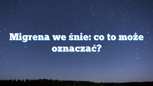 Migrena we śnie: co to może oznaczać?