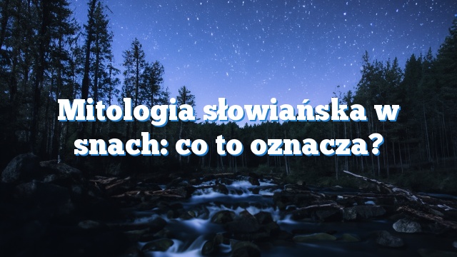Mitologia słowiańska w snach: co to oznacza?