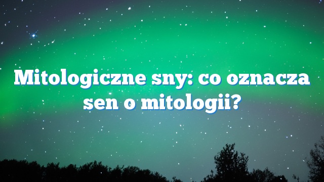 Mitologiczne sny: co oznacza sen o mitologii?
