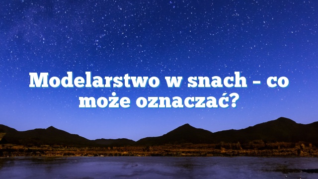 Modelarstwo w snach – co może oznaczać?