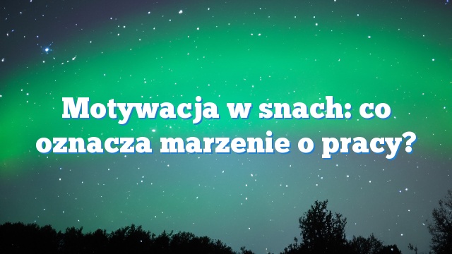 Motywacja w snach: co oznacza marzenie o pracy?