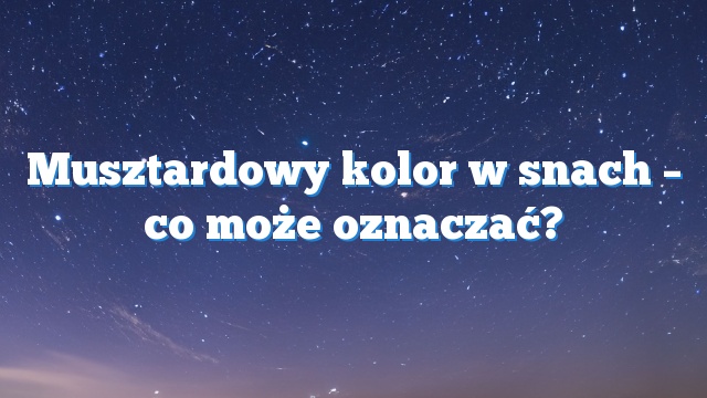 Musztardowy kolor w snach – co może oznaczać?