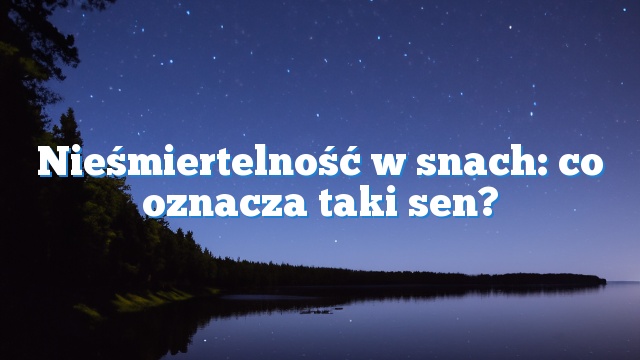 Nieśmiertelność w snach: co oznacza taki sen?