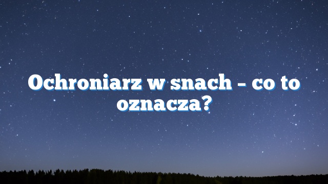 Ochroniarz w snach – co to oznacza?