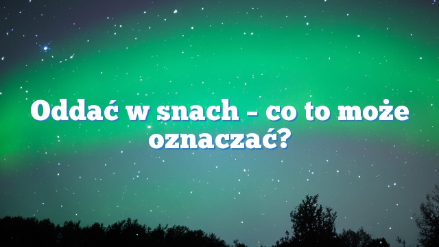 Oddać w snach – co to może oznaczać?