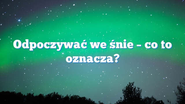 Odpoczywać we śnie – co to oznacza?