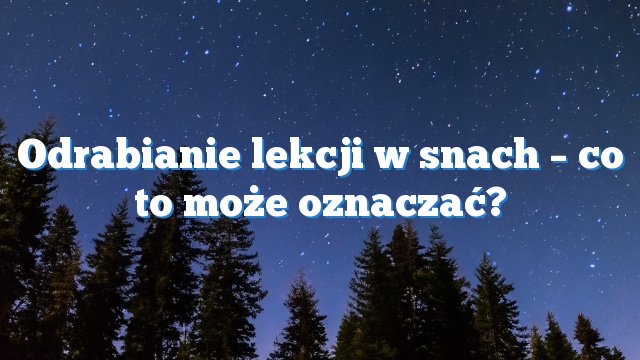 Odrabianie lekcji w snach – co to może oznaczać?