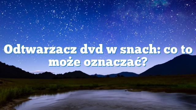 Odtwarzacz dvd w snach: co to może oznaczać?