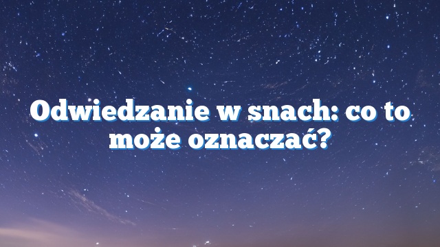 Odwiedzanie w snach: co to może oznaczać?