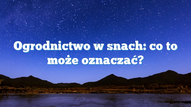 Ogrodnictwo w snach: co to może oznaczać?