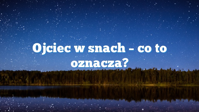 Ojciec w snach – co to oznacza?