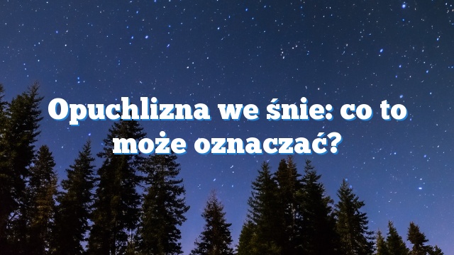 Opuchlizna we śnie: co to może oznaczać?