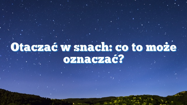 Otaczać w snach: co to może oznaczać?
