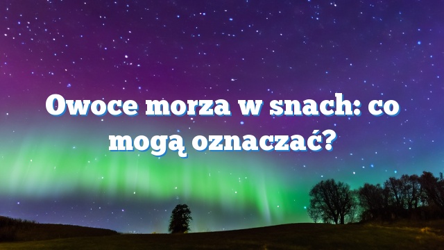 Owoce morza w snach: co mogą oznaczać?