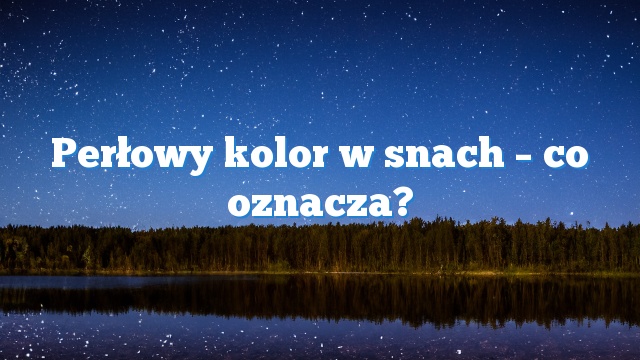 Perłowy kolor w snach – co oznacza?