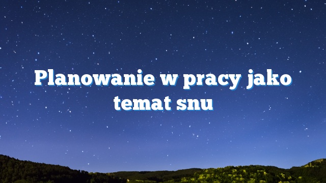 Planowanie w pracy jako temat snu