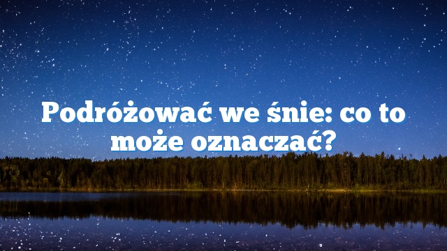 Podróżować we śnie: co to może oznaczać?