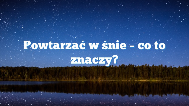 Powtarzać w śnie – co to znaczy?