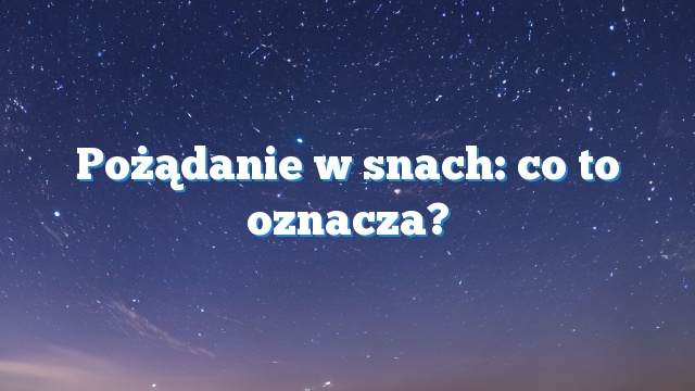 Pożądanie w snach: co to oznacza?