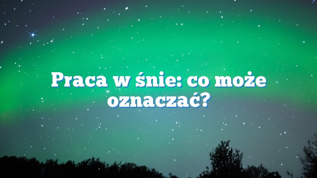 Praca w śnie: co może oznaczać?