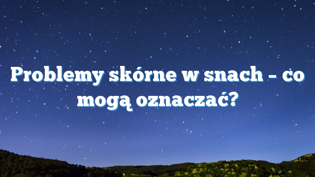 Problemy skórne w snach – co mogą oznaczać?