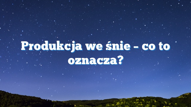 Produkcja we śnie – co to oznacza?