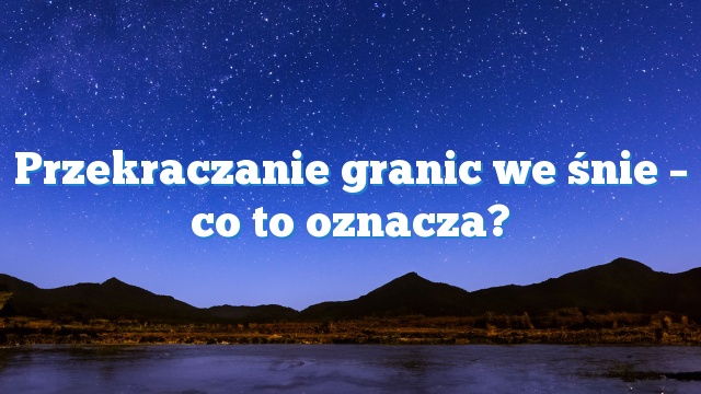 Przekraczanie granic we śnie – co to oznacza?