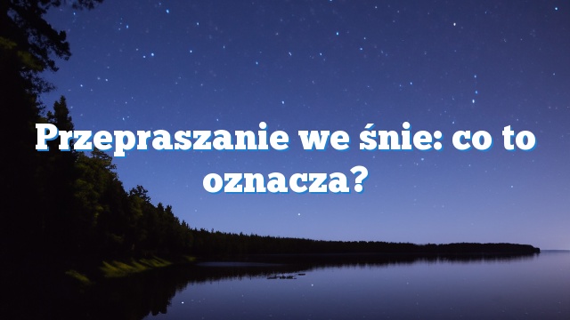 Przepraszanie we śnie: co to oznacza?