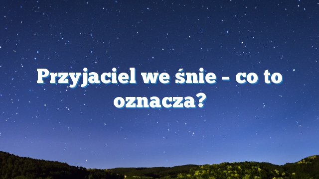 Przyjaciel we śnie – co to oznacza?