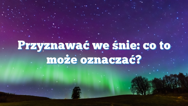 Przyznawać we śnie: co to może oznaczać?