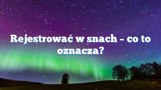 Rejestrować w snach – co to oznacza?