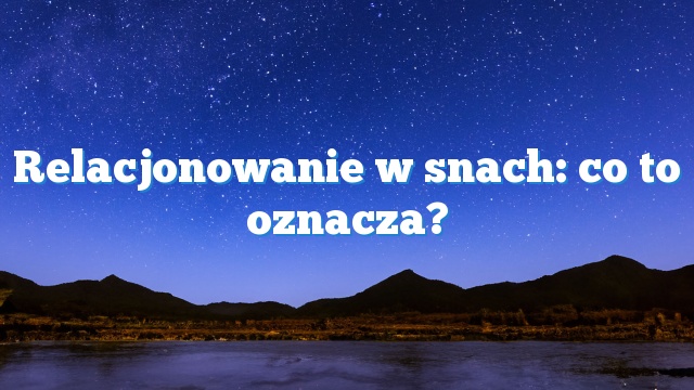 Relacjonowanie w snach: co to oznacza?