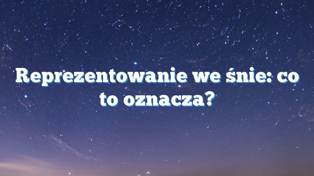 Reprezentowanie we śnie: co to oznacza?