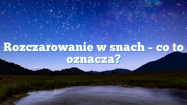 Rozczarowanie w snach – co to oznacza?