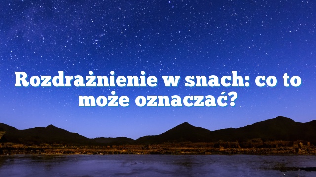 Rozdrażnienie w snach: co to może oznaczać?