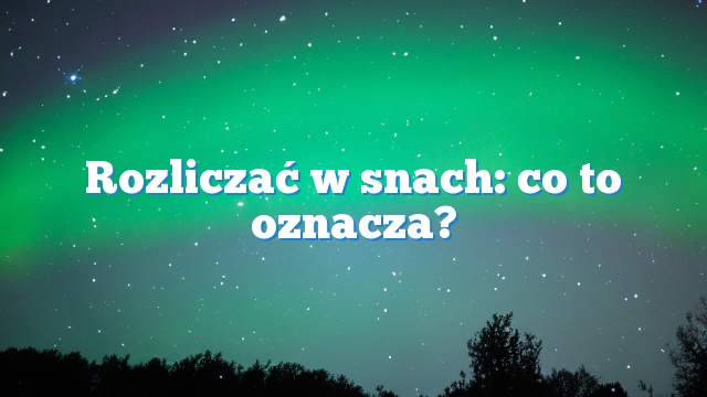Rozliczać w snach: co to oznacza?
