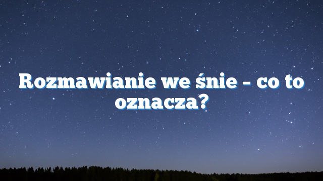 Rozmawianie we śnie – co to oznacza?